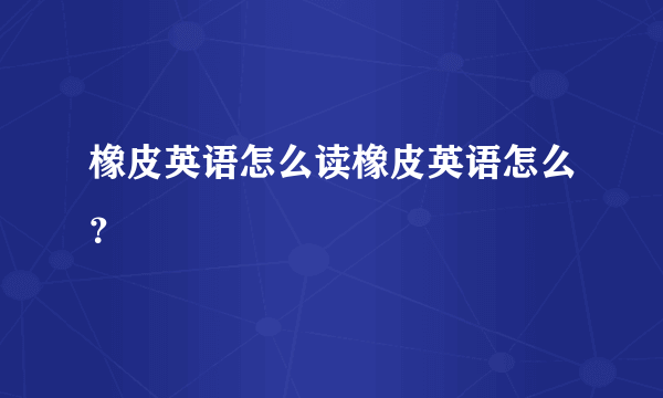 橡皮英语怎么读橡皮英语怎么？