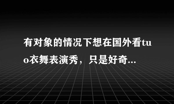 有对象的情况下想在国外看tuo衣舞表演秀，只是好奇想看看，这样可以吗？不算背叛吧