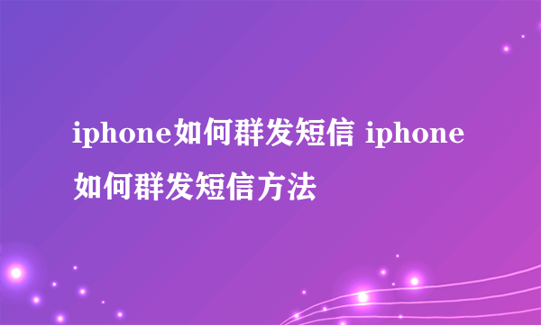 iphone如何群发短信 iphone如何群发短信方法