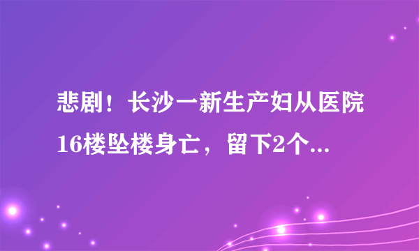 悲剧！长沙一新生产妇从医院16楼坠楼身亡，留下2个月大的幼女, 你怎么看？