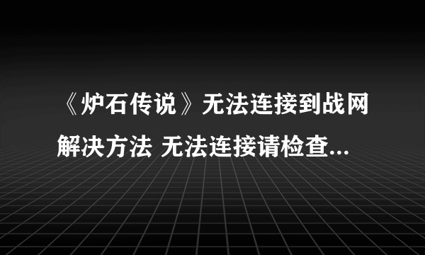 《炉石传说》无法连接到战网解决方法 无法连接请检查网络连接如何快速解决