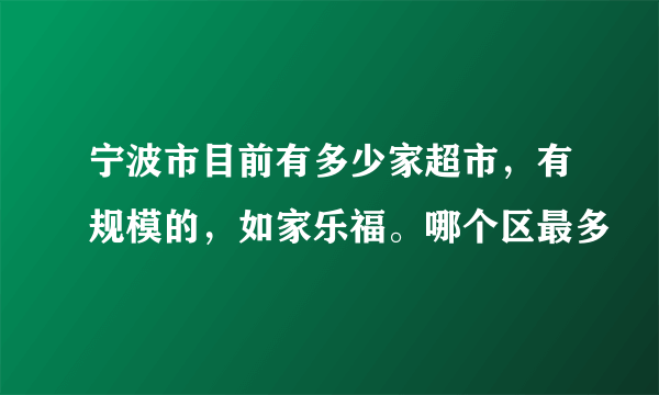 宁波市目前有多少家超市，有规模的，如家乐福。哪个区最多