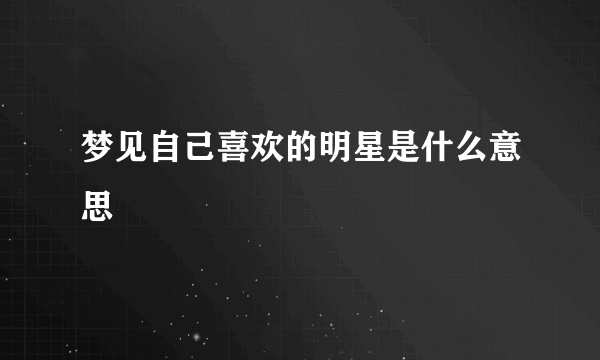 梦见自己喜欢的明星是什么意思