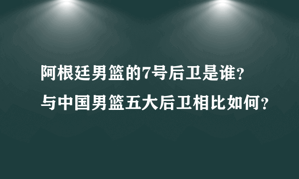 阿根廷男篮的7号后卫是谁？与中国男篮五大后卫相比如何？