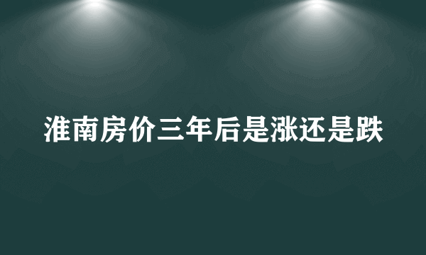 淮南房价三年后是涨还是跌