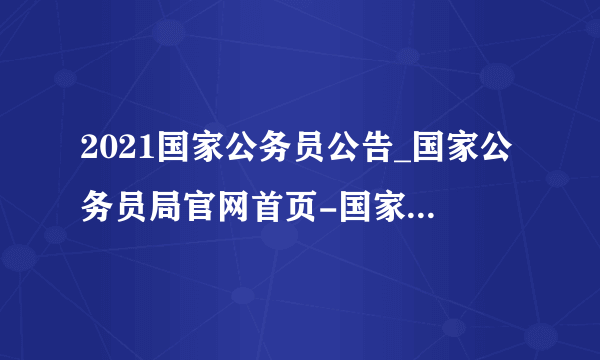 2021国家公务员公告_国家公务员局官网首页-国家人事考试网