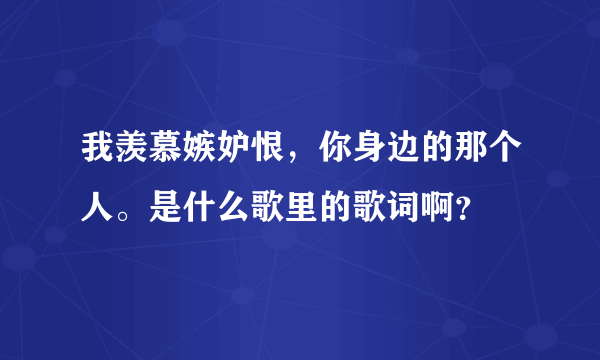 我羡慕嫉妒恨，你身边的那个人。是什么歌里的歌词啊？