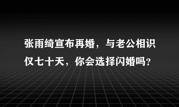 张雨绮宣布再婚，与老公相识仅七十天，你会选择闪婚吗？