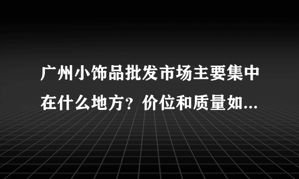 广州小饰品批发市场主要集中在什么地方？价位和质量如何？详细地址？