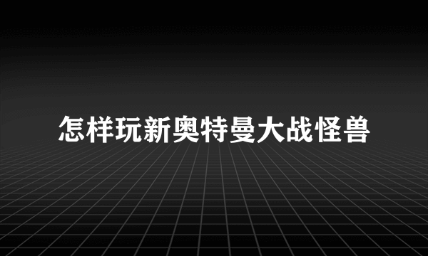 怎样玩新奥特曼大战怪兽