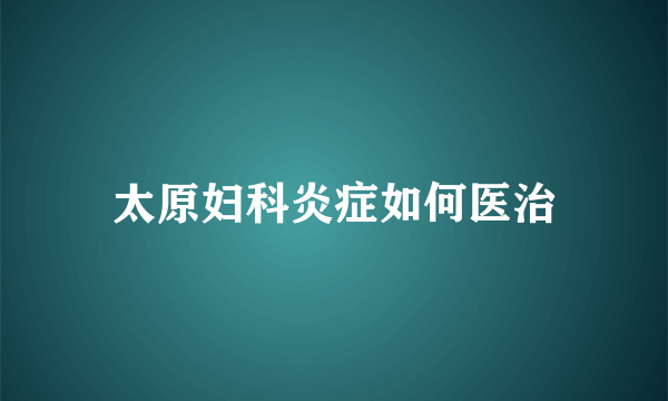 太原妇科炎症如何医治