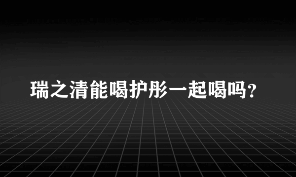 瑞之清能喝护彤一起喝吗？