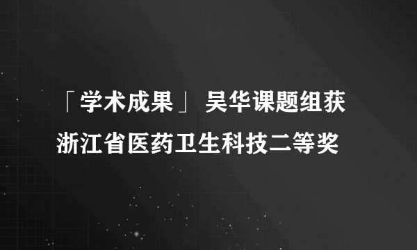 「学术成果」 吴华课题组获浙江省医药卫生科技二等奖