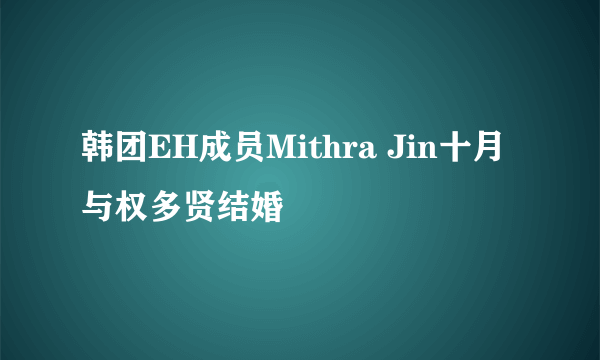 韩团EH成员Mithra Jin十月与权多贤结婚