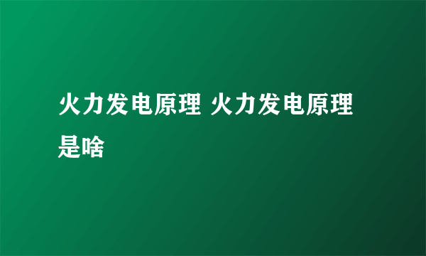 火力发电原理 火力发电原理是啥