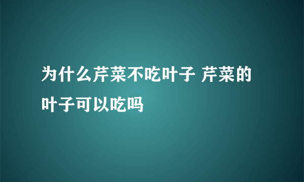 为什么芹菜不吃叶子 芹菜的叶子可以吃吗