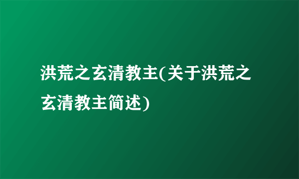 洪荒之玄清教主(关于洪荒之玄清教主简述)