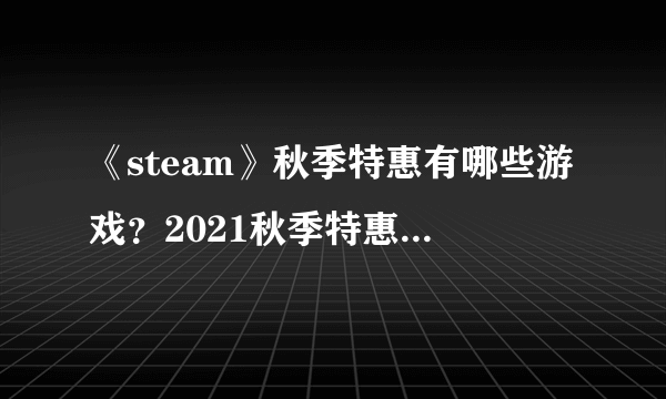 《steam》秋季特惠有哪些游戏？2021秋季特惠游戏推荐