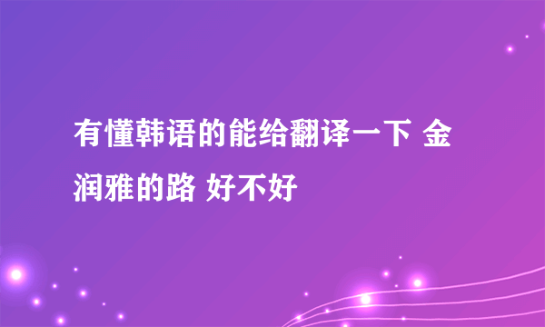 有懂韩语的能给翻译一下 金润雅的路 好不好