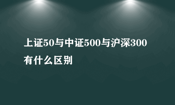 上证50与中证500与沪深300有什么区别