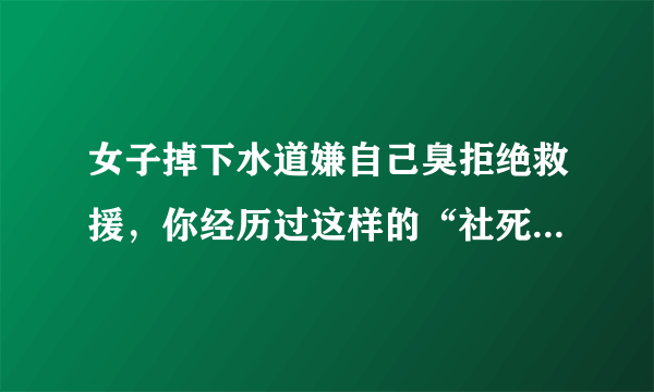 女子掉下水道嫌自己臭拒绝救援，你经历过这样的“社死”现场吗？