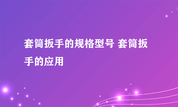 套筒扳手的规格型号 套筒扳手的应用