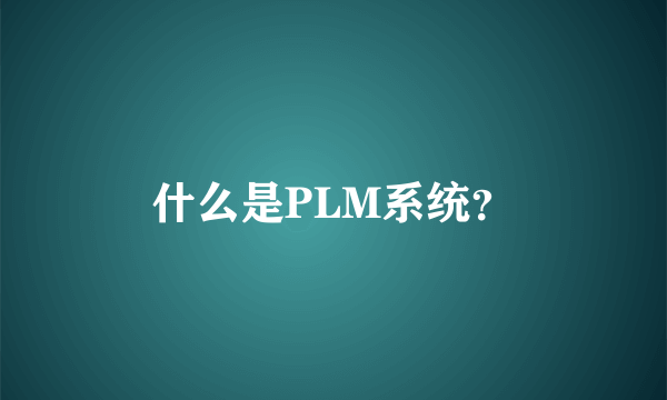 什么是PLM系统？