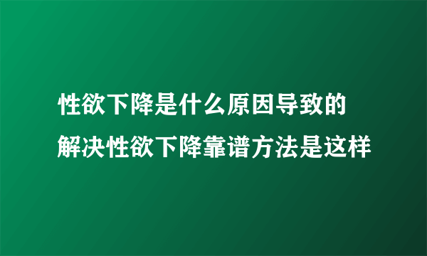 性欲下降是什么原因导致的 解决性欲下降靠谱方法是这样