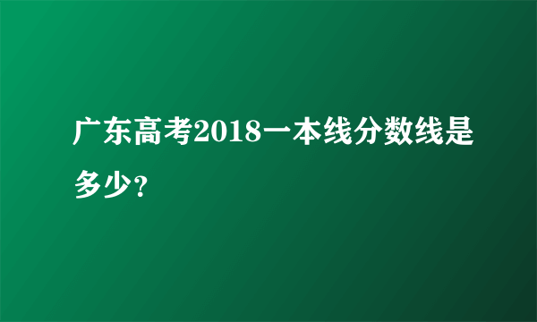 广东高考2018一本线分数线是多少？