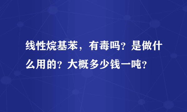 线性烷基苯，有毒吗？是做什么用的？大概多少钱一吨？