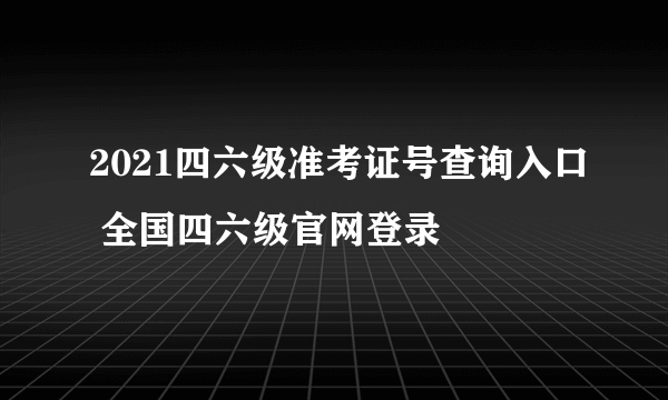 2021四六级准考证号查询入口 全国四六级官网登录