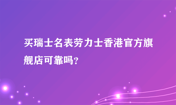 买瑞士名表劳力士香港官方旗舰店可靠吗？