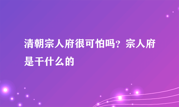 清朝宗人府很可怕吗？宗人府是干什么的