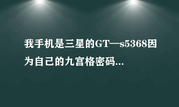 我手机是三星的GT—s5368因为自己的九宫格密码忘记手机不能用了，谁能帮忙想办法给它解开！急急急！！