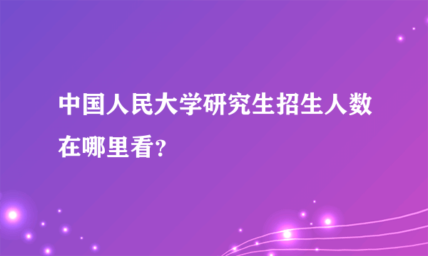 中国人民大学研究生招生人数在哪里看？