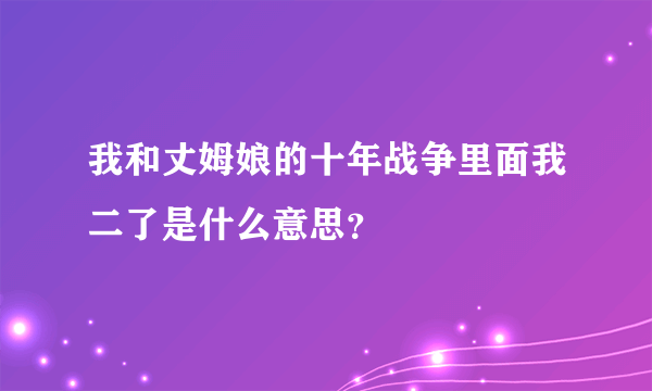 我和丈姆娘的十年战争里面我二了是什么意思？