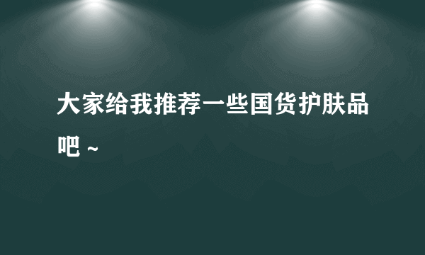 大家给我推荐一些国货护肤品吧～