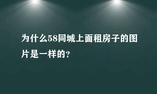 为什么58同城上面租房子的图片是一样的？