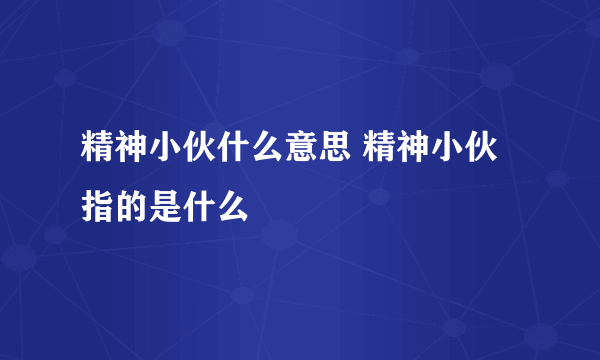 精神小伙什么意思 精神小伙指的是什么