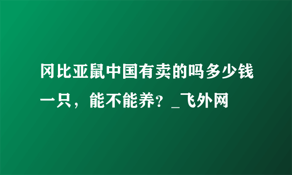 冈比亚鼠中国有卖的吗多少钱一只，能不能养？_飞外网