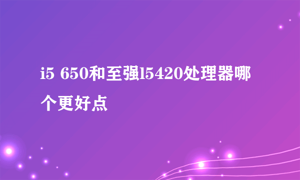 i5 650和至强l5420处理器哪个更好点