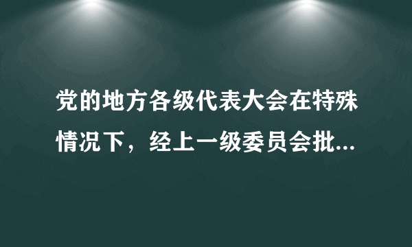 党的地方各级代表大会在特殊情况下，经上一级委员会批准，可以（）。