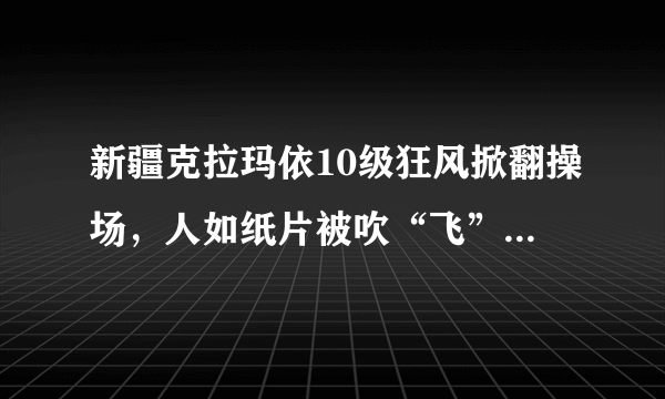 新疆克拉玛依10级狂风掀翻操场，人如纸片被吹“飞”，大风天气要如何做好防范？