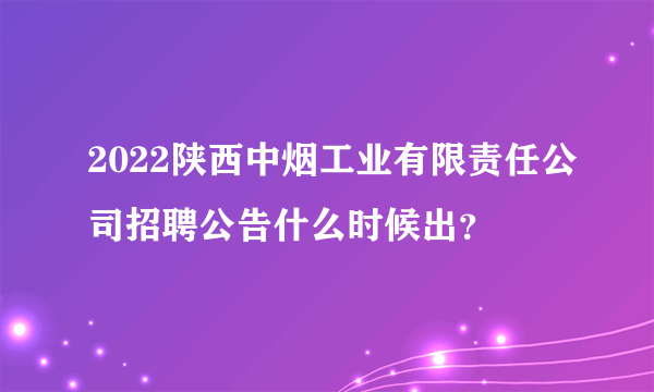 2022陕西中烟工业有限责任公司招聘公告什么时候出？