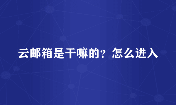 云邮箱是干嘛的？怎么进入