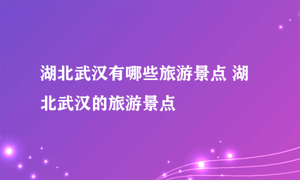 湖北武汉有哪些旅游景点 湖北武汉的旅游景点