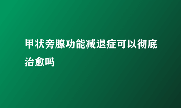 甲状旁腺功能减退症可以彻底治愈吗