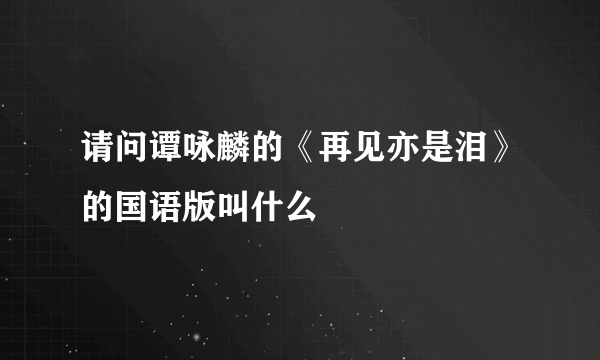 请问谭咏麟的《再见亦是泪》的国语版叫什么