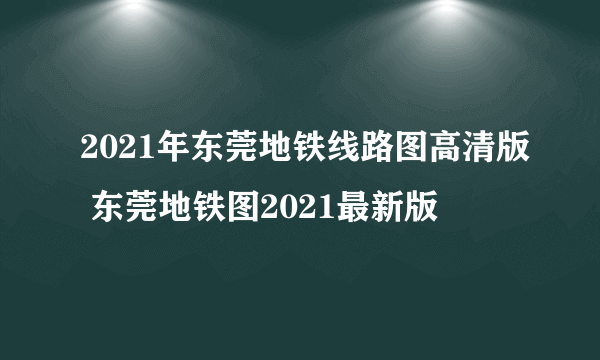 2021年东莞地铁线路图高清版 东莞地铁图2021最新版