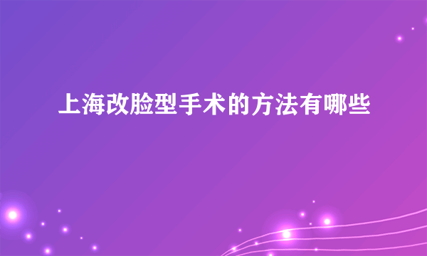 上海改脸型手术的方法有哪些